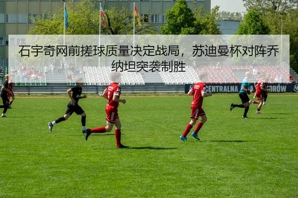 石宇奇网前搓球质量决定战局，苏迪曼杯对阵乔纳坦突袭制胜